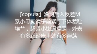 『copula』渔网后入反差M系小母狗镜子前紧盯下体羞耻埃艹，超紧小嫩逼操翻，外表有多正经床上就有多淫荡