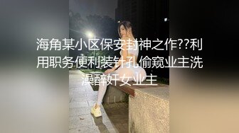 海角某小区保安封神之作??利用职务便利装针孔偷窥业主洗澡醉奸女业主