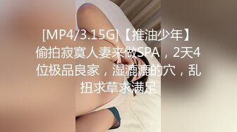 [MP4/3.15G]【推油少年】偷拍寂寞人妻来做SPA，2天4位极品良家，湿漉漉的穴，乱扭求草求满足