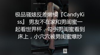 极品骚婊反差嫩模『CandyKiss』 男友不在家和男闺蜜一起看世界杯，勾引男闺蜜看到床上，小穴穴被男闺蜜爆炒