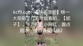 kcf9.com-【快手泄密】榜一大哥刷了几万才能看的，【妮子】，十万粉丝小网红，露点脱衣，搔首弄姿抖胸2