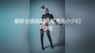 最新全镜偷窥马尾漂亮小少妇嘘嘘