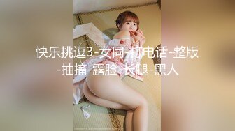 快乐挑逗3-女同-打电话-整版-抽搐-露脸-长腿-黑人