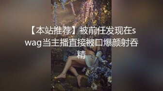 【本站推荐】被前任发现在swag当主播直接被口爆颜射吞精