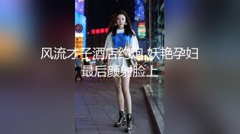 风流才子酒店约炮 妖艳孕妇最后颜射脸上