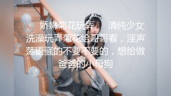 ❤️娇嫩菊花玩弄❤️清纯少女洗澡玩弄菊花给哥哥看，淫声荡语骚的不要不要的，想给做爸爸的小母狗