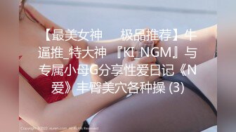 【最美女神❤️极品推荐】牛逼推_特大神 『KI_NGM』与专属小母G分享性爱日记《N爱》丰臀美穴各种操 (3)