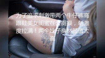 为了追求刺激带两个牛仔裤高跟鞋美女闺蜜在公厕操，刺激度拉满！两个妹子身材颜值太高