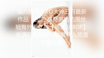 强烈推荐！XO大神三月最新作品！约啪 身材高挑的黑丝翘臀外围女神【原版1080P】丰满巨乳肥臀，站着后入简直不要太爽