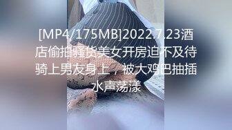 [MP4/175MB]2022.7.23酒店偷拍骚货美女开房迫不及待骑上男友身上，被大鸡巴抽插水声荡漾