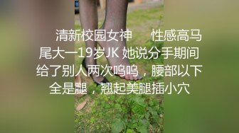 ❤️清新校园女神❤️性感高马尾大一19岁JK 她说分手期间给了别人两次呜呜，腰部以下全是腿，翘起美腿插小穴