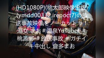 (HD1080P)(桃太郎映像出版)(ymdd00332.irepoct7)の放送事故映像をノーカット！！湯女 まお＃温泉YuTuber ＃桃源郷 ＃放送事故 ＃ガチイキ中出し 倉多まお