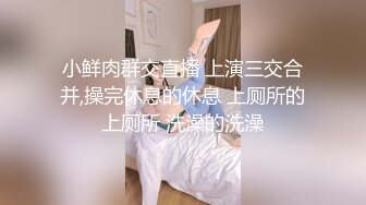 小鲜肉群交直播 上演三交合并,操完休息的休息 上厕所的上厕所 洗澡的洗澡