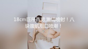 18cm巨吊直男,激情喷射！八块腹肌粗口喷潮！