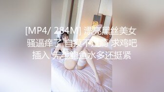 [MP4/ 284M] 漂亮黑丝美女 骚逼痒了 自摸不过瘾 求鸡吧插入 无毛鲍鱼水多还挺紧