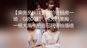 【乘务员妹妹】高价密码房一场，G奶00后，纯天然美胸，一根大黑牛把自己玩得抽搐喷浆 (10)