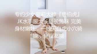 专约少女萝莉大神『唐伯虎』 JK水手服大长腿长筒袜 完美身材嫩妹，一线天白虎小穴骑操，全程高能