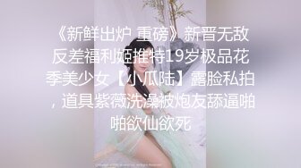 《新鲜出炉 重磅》新晋无敌反差福利姬推特19岁极品花季美少女【小瓜陆】露脸私拍，道具紫薇洗澡被炮友舔逼啪啪欲仙欲死