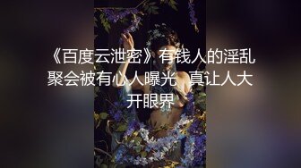 《百度云泄密》有钱人的淫乱聚会被有心人曝光✿真让人大开眼界