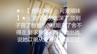 ★☆【 贫乳美眉❤️可爱萌妹】★☆_这个姿势太深了,顶到子宫了爸爸!_小姐姐来了舍不得走,要求我每天都让她出战,说她以前从没有这样满足过