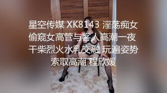 星空传媒 XK8143 淫荡痴女偷窥女高管与客人高潮一夜 干柴烈火水乳交融 玩遍姿势索取高潮 程欣媛