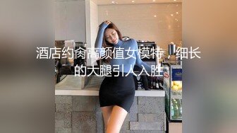 酒店约肏高颜值女模特，细长的大腿引人入胜