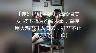 【迷奸睡奸系列】 高颜值美女 被下药后不省人事，直接用大鸡巴插入美穴，狂艹不止，毫无知觉！ (1)