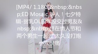 [MP4/ 1.18G]&nbsp;&nbsp;ED Mosaic 新人！七夕特辑-贫乳OL四年没交过男友&nbsp;&nbsp;想在情人节和两个男生一起过 太久没打炮小穴很痛