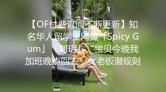 【OF付费订阅不断更新】知名华人留学生网黄「Spicy Gum」「刘玥」“宝贝今晚我加班晚点回去”女老板潜规则