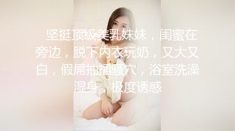 ❤坚挺顶级美乳妹妹，闺蜜在旁边，脱下内衣玩奶，又大又白，假屌抽插骚穴，浴室洗澡湿身，极度诱惑