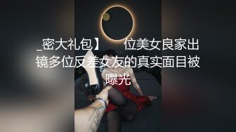 _密大礼包】❤️位美女良家出镜多位反差女友的真实面目被曝光