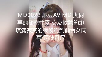 MD0022 麻豆AV MD 與同事的秘密性愛 交友軟體約炮填滿寂寞的夜晚約到前台女同事 司徒丹尼