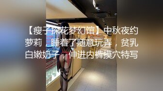 【瘦子探花梦幻馆】中秋夜约萝莉，睡着了随意玩弄，贫乳白嫩奶子，伸进内裤摸穴特写