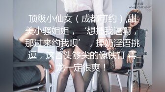 顶级小仙女（成都可约）,甜美小骚姐姐，‘想插我逼啊，那过来约我呗’，揉奶淫语挑逗，这舌头够尖的像铁钉 毒龙一定很爽！